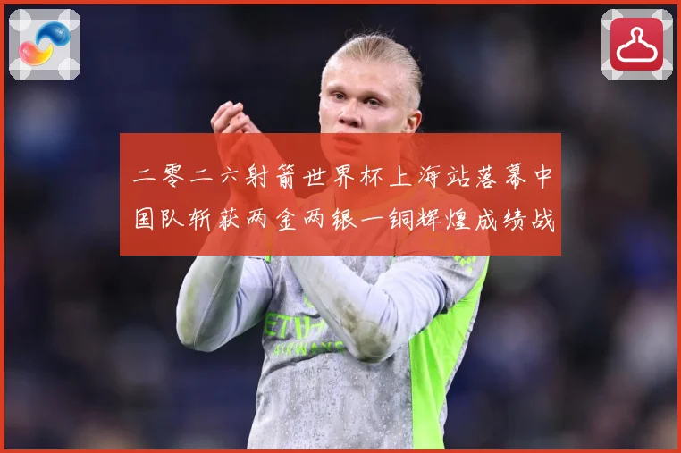 二零二六射箭世界杯上海站落幕中国队斩获两金两银一铜辉煌成绩战术观察：最新赛事动态与深度分析