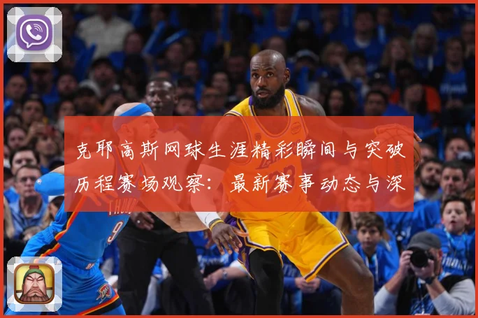 克耶高斯网球生涯精彩瞬间与突破历程赛场观察：最新赛事动态与深度分析