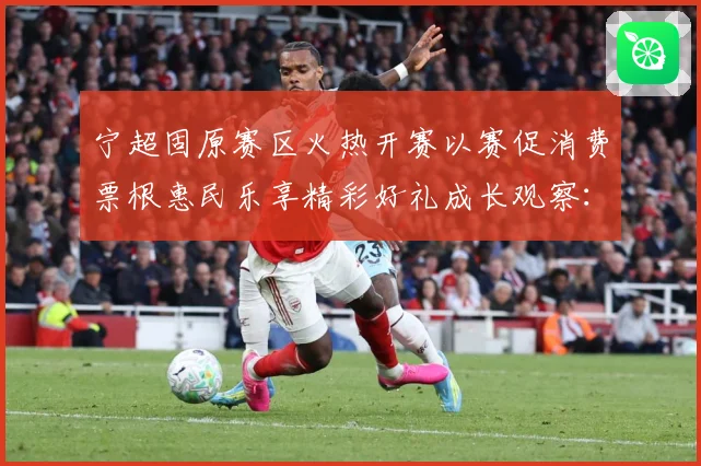宁超固原赛区火热开赛以赛促消费票根惠民乐享精彩好礼成长观察：最新赛事动态与深度分析
