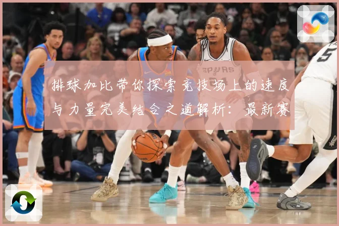 排球加比带你探索竞技场上的速度与力量完美结合之道解析：最新赛事动态与深度分析