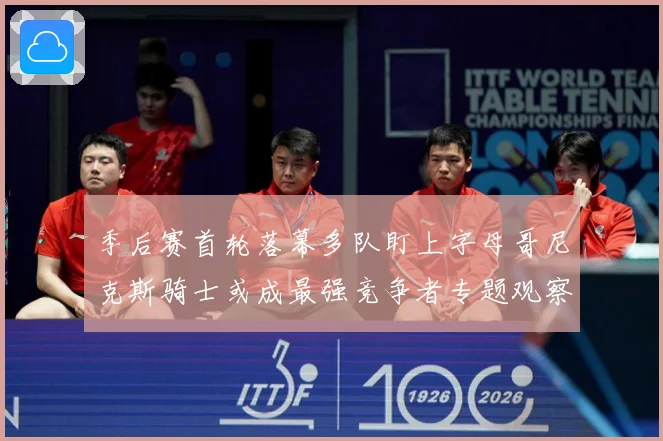季后赛首轮落幕多队盯上字母哥尼克斯骑士或成最强竞争者专题观察：最新赛事动态与深度分析
