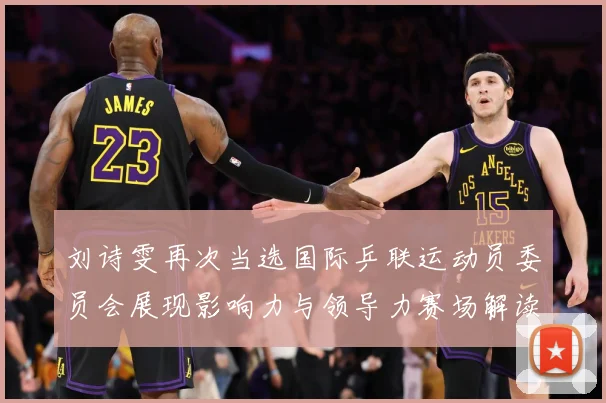 刘诗雯再次当选国际乒联运动员委员会展现影响力与领导力赛场解读：最新赛事动态与深度分析
