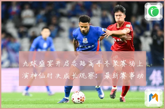 九球盛宴开启各路高手齐聚赛场上演神仙对决成长观察：最新赛事动态与深度分析