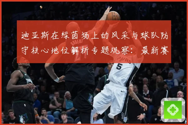 迪亚斯在绿茵场上的风采与球队防守核心地位解析专题观察：最新赛事动态与深度分析