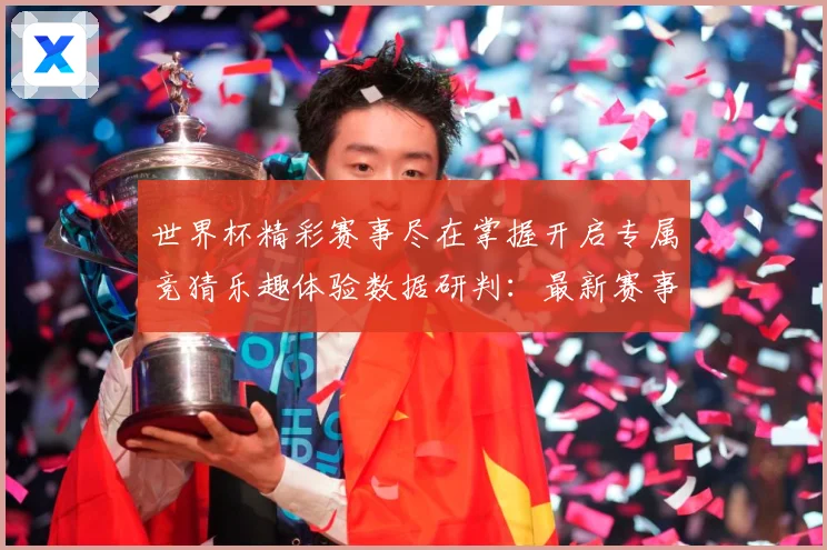 世界杯精彩赛事尽在掌握开启专属竞猜乐趣体验数据研判：最新赛事动态与深度分析