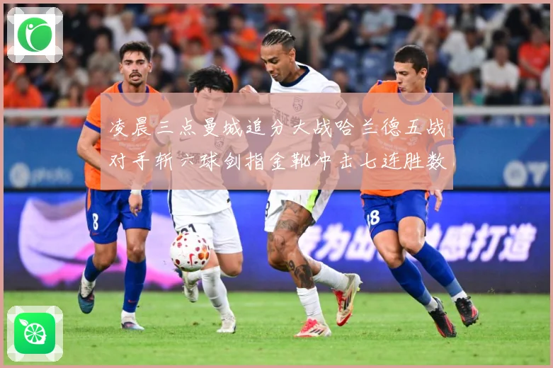 凌晨三点曼城追分大战哈兰德五战对手斩六球剑指金靴冲击七连胜数据研判：最新赛事动态与深度分析