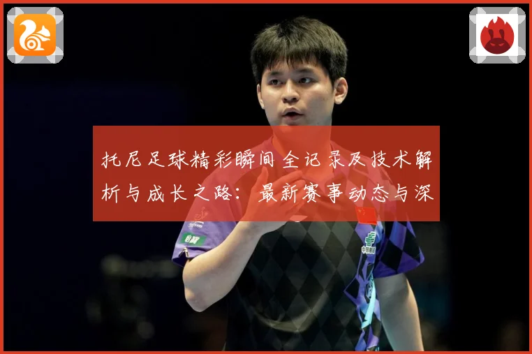 托尼足球精彩瞬间全记录及技术解析与成长之路：最新赛事动态与深度分析