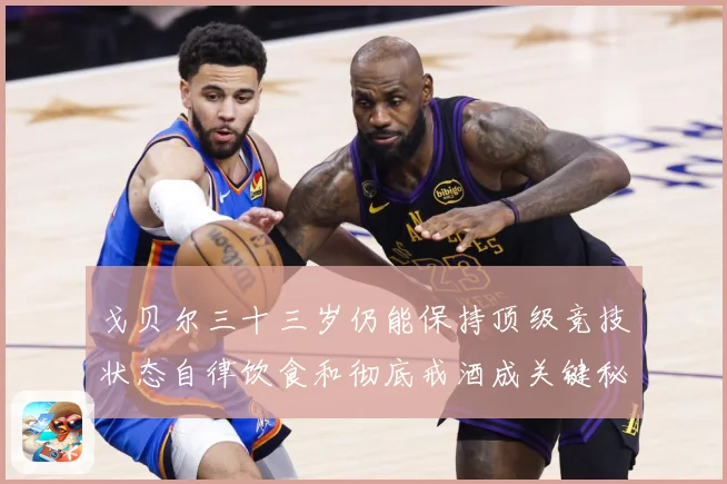 戈贝尔三十三岁仍能保持顶级竞技状态自律饮食和彻底戒酒成关键秘成长观察：最新赛事动态与深度分析
