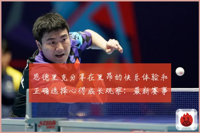 恩德里克分享在里昂的快乐体验和正确选择心得成长观察：最新赛事动态与深度分析