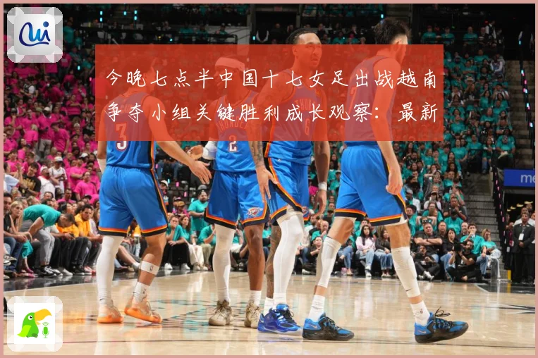 今晚七点半中国十七女足出战越南争夺小组关键胜利成长观察：最新赛事动态与深度分析