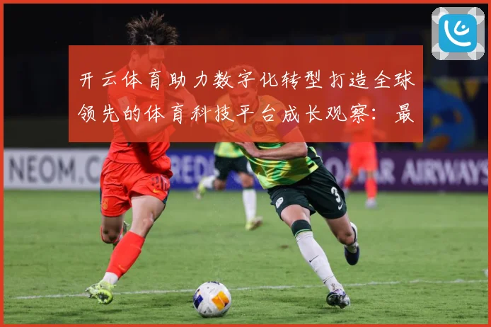 开云体育助力数字化转型打造全球领先的体育科技平台成长观察：最新赛事动态与深度分析