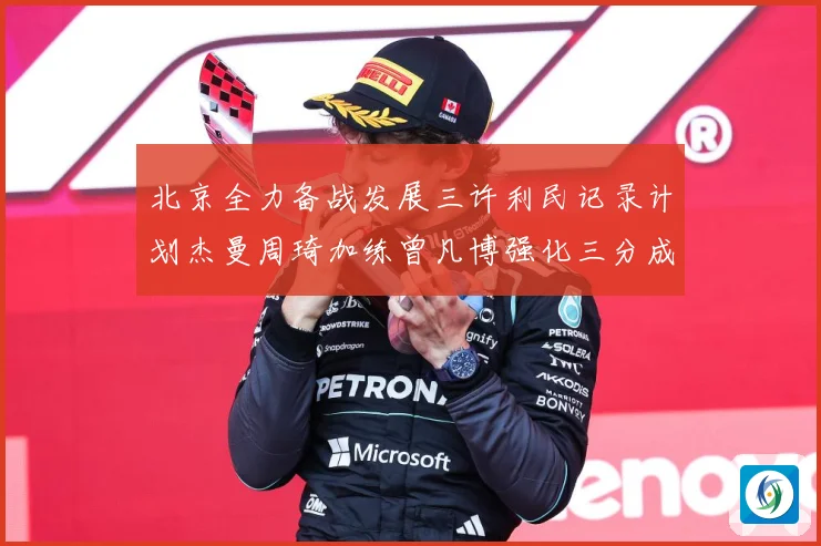 北京全力备战发展三许利民记录计划杰曼周琦加练曾凡博强化三分成长观察：最新赛事动态与深度分析
