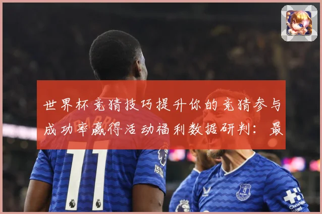 世界杯竞猜技巧提升你的竞猜参与成功率赢得活动福利数据研判：最新赛事动态与深度分析