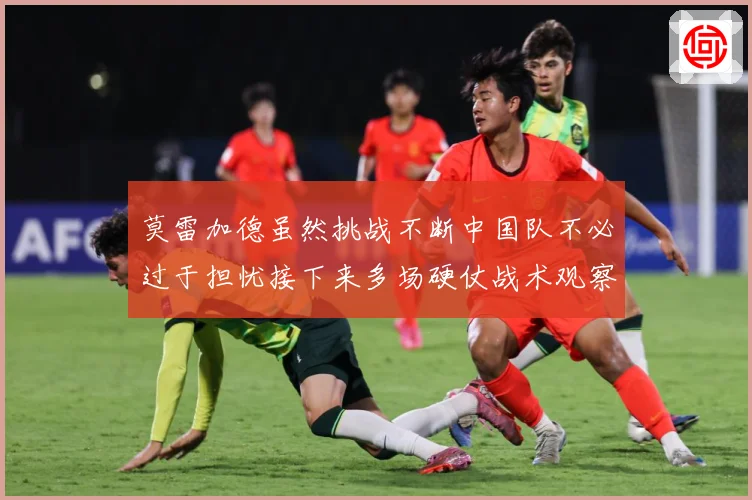 莫雷加德虽然挑战不断中国队不必过于担忧接下来多场硬仗战术观察：最新赛事动态与深度分析
