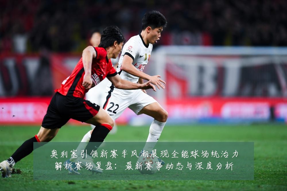 奥利塞引领新赛季风潮展现全能球场统治力解析赛场复盘：最新赛事动态与深度分析