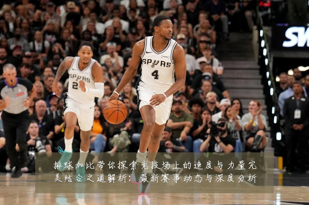 排球加比带你探索竞技场上的速度与力量完美结合之道解析:最新赛事动态与深度分析