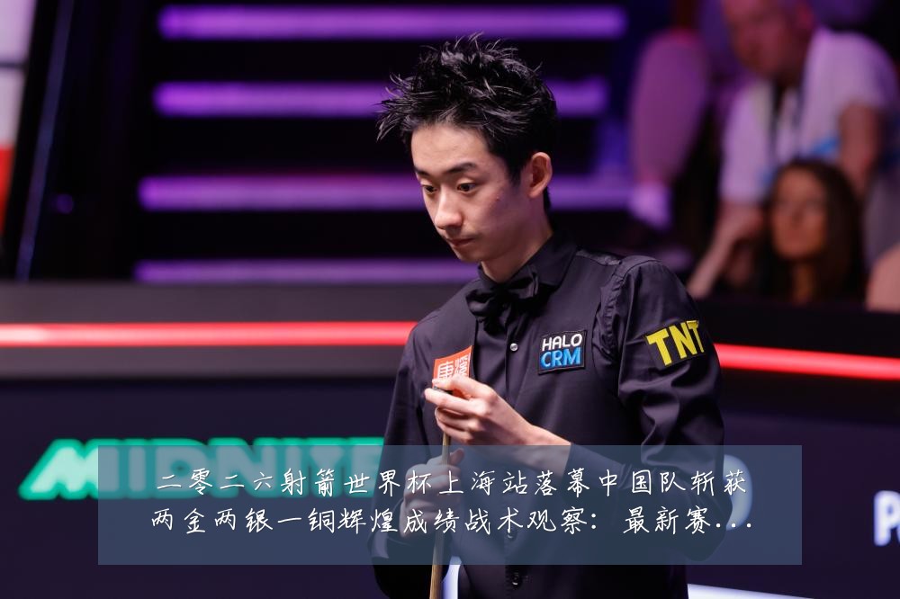 二零二六射箭世界杯上海站落幕中国队斩获两金两银一铜辉煌成绩战术观察：最新赛事动态与深度分析
