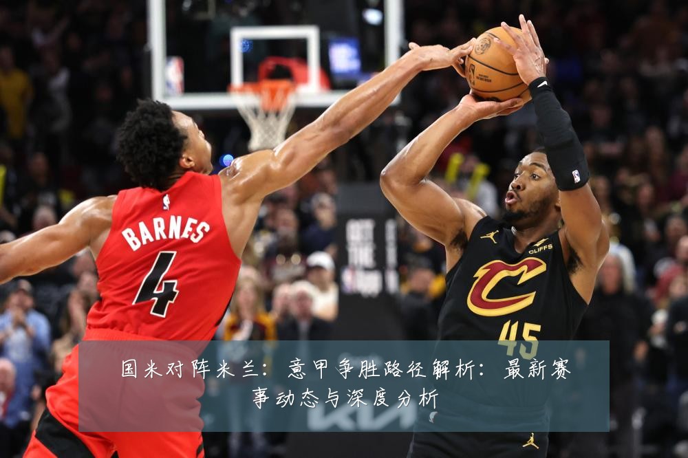 国米对阵米兰:意甲争胜路径解析:最新赛事动态与深度分析