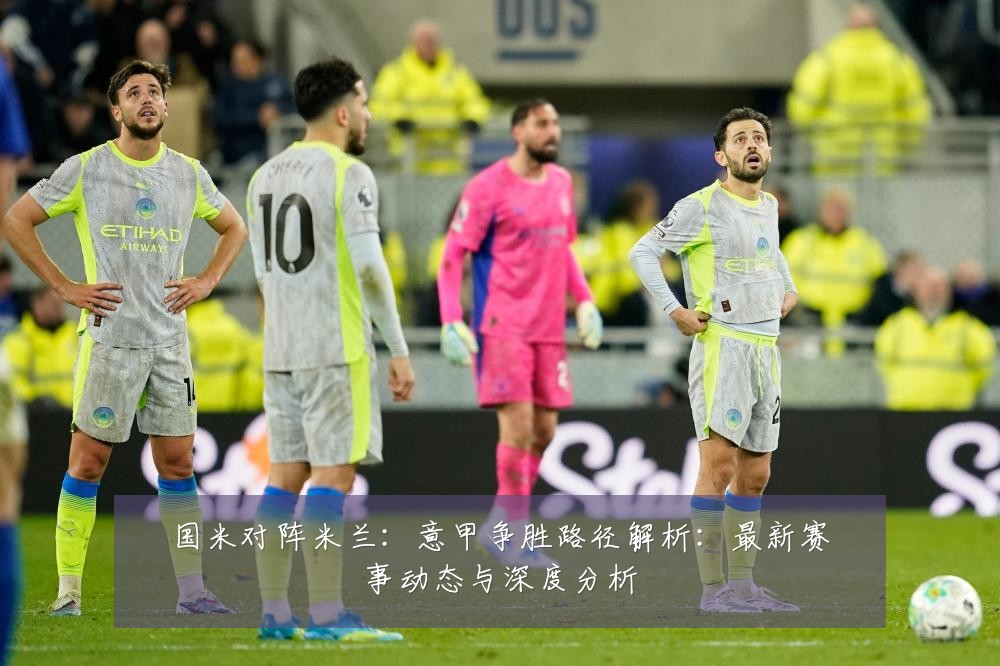 国米对阵米兰:意甲争胜路径解析:最新赛事动态与深度分析