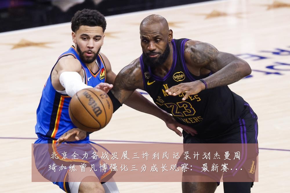 北京全力备战发展三许利民记录计划杰曼周琦加练曾凡博强化三分成长观察:最新赛事动态与深度分析