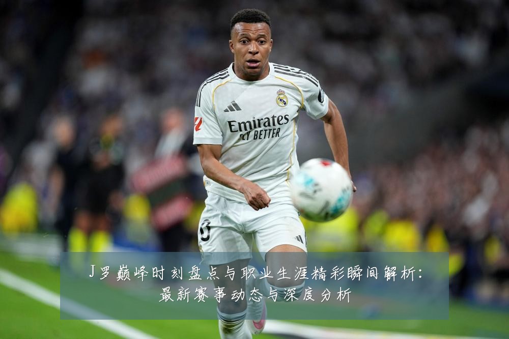 J罗巅峰时刻盘点与职业生涯精彩瞬间解析：最新赛事动态与深度分析