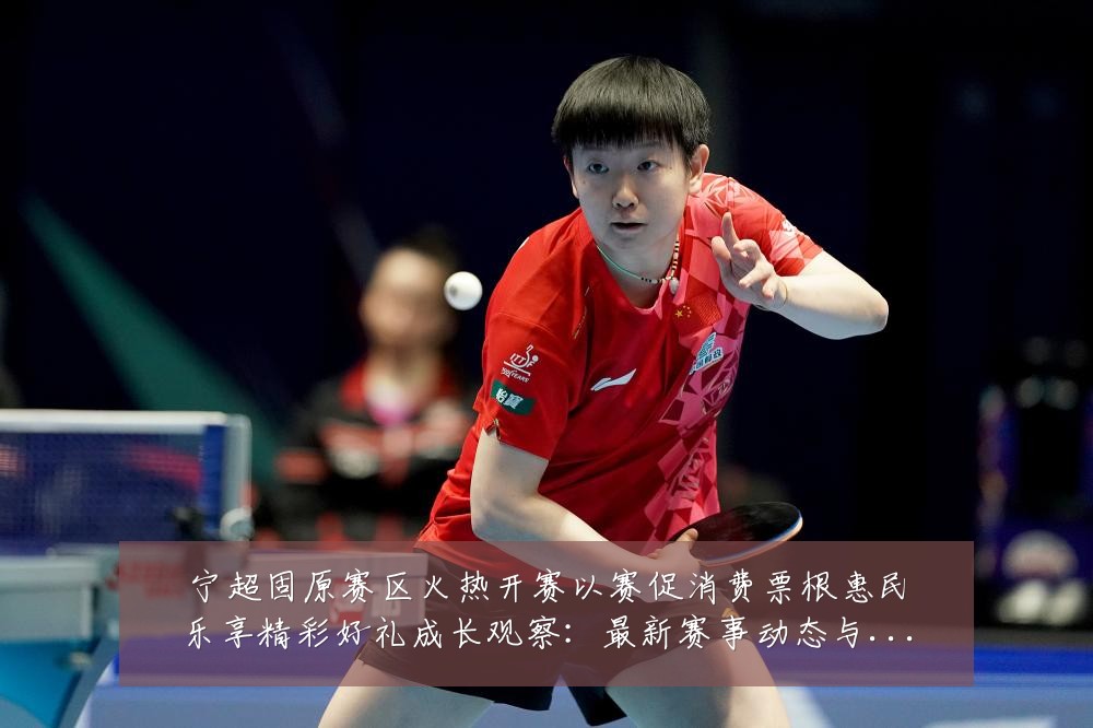 宁超固原赛区火热开赛以赛促消费票根惠民乐享精彩好礼成长观察:最新赛事动态与深度分析