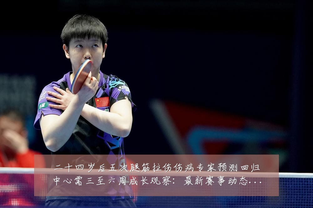 二十四岁后五次腿筋拉伤伤病专家预测回归中心需三至六周成长观察：最新赛事动态与深度分析