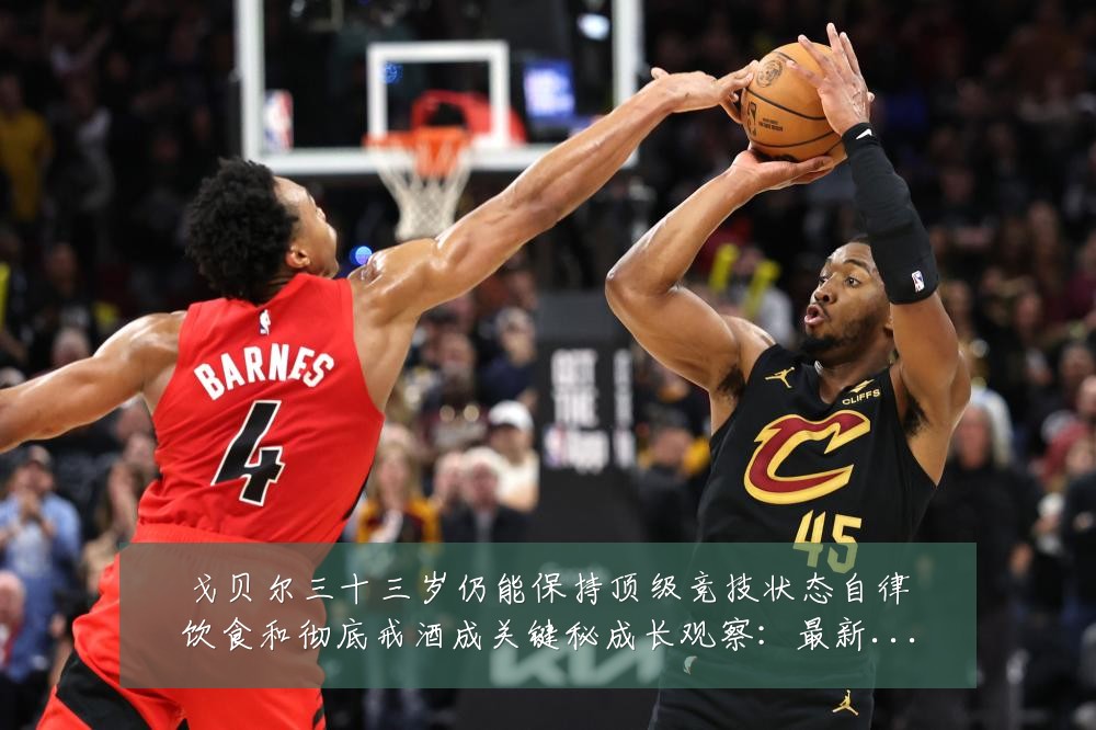 戈贝尔三十三岁仍能保持顶级竞技状态自律饮食和彻底戒酒成关键秘成长观察:最新赛事动态与深度分析