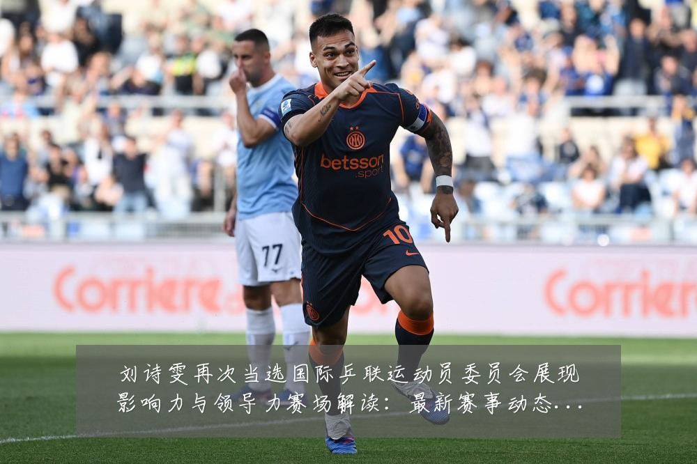 刘诗雯再次当选国际乒联运动员委员会展现影响力与领导力赛场解读:最新赛事动态与深度分析